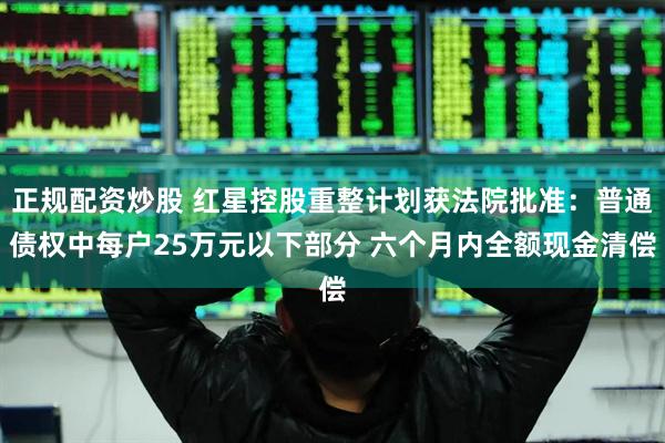 正规配资炒股 红星控股重整计划获法院批准：普通债权中每户25万元以下部分 六个月内全额现金清偿