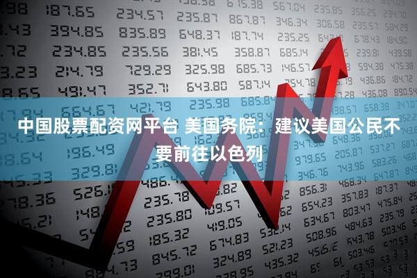中国股票配资网平台 美国务院：建议美国公民不要前往以色列