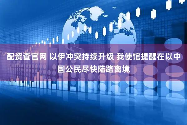配资查官网 以伊冲突持续升级 我使馆提醒在以中国公民尽快陆路离境