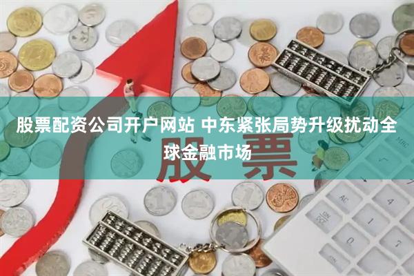 股票配资公司开户网站 中东紧张局势升级扰动全球金融市场
