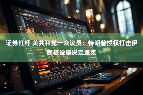 证券杠杆 美共和党一众议员：特朗普授权打击伊朗核设施决定违宪