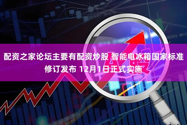 配资之家论坛主要有配资炒股 智能电冰箱国家标准修订发布 12月1日正式实施