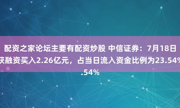 配资之家论坛主要有配资炒股 中信证券：7月18日获融资买入2.26亿元，占当日流入资金比例为23.54%
