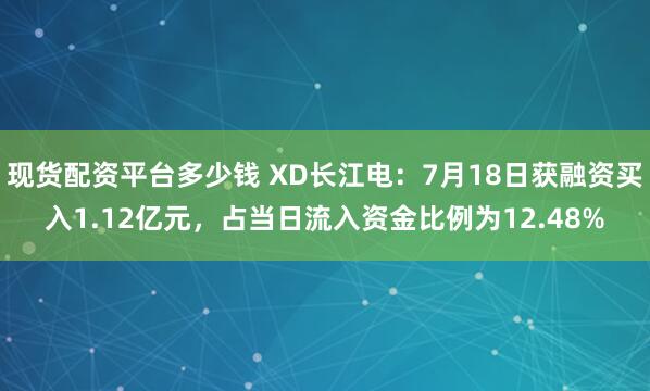 现货配资平台多少钱 XD长江电：7月18日获融资买入1.12亿元，占当日流入资金比例为12.48%