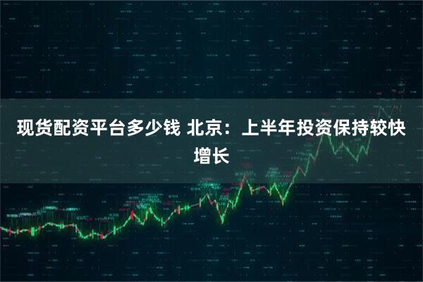 现货配资平台多少钱 北京：上半年投资保持较快增长