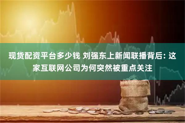 现货配资平台多少钱 刘强东上新闻联播背后: 这家互联网公司为何突然被重点关注