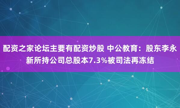 配资之家论坛主要有配资炒股 中公教育：股东李永新所持公司总股本7.3%被司法再冻结