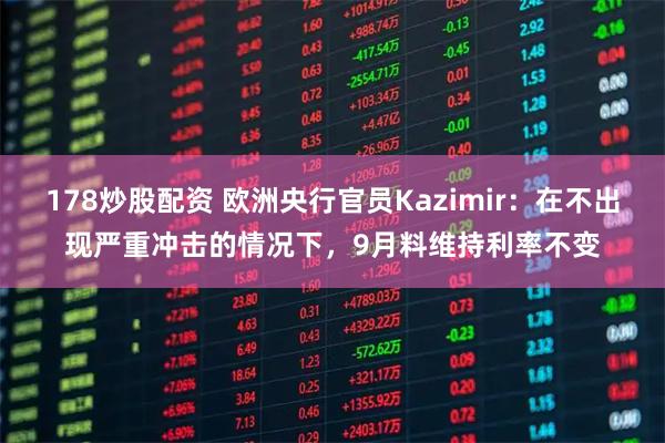 178炒股配资 欧洲央行官员Kazimir：在不出现严重冲击的情况下，9月料维持利率不变