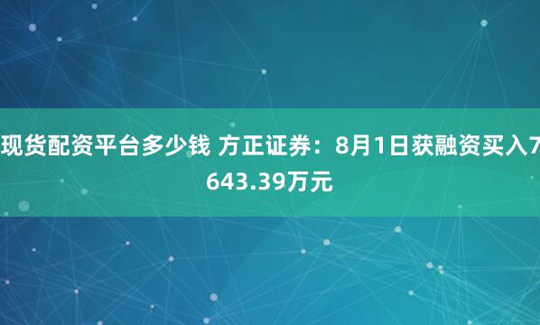现货配资平台多少钱 方正证券：8月1日获融资买入7643.39万元