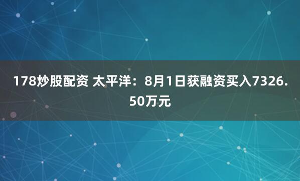 178炒股配资 太平洋：8月1日获融资买入7326.50万元