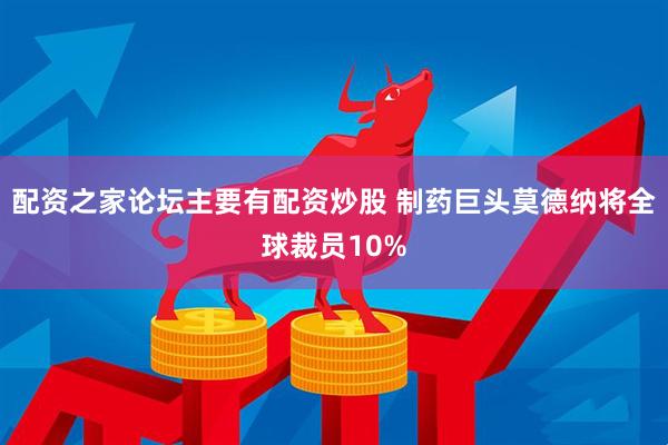 配资之家论坛主要有配资炒股 制药巨头莫德纳将全球裁员10%