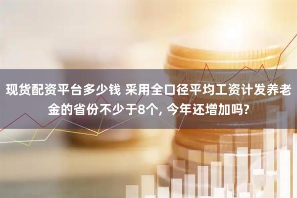 现货配资平台多少钱 采用全口径平均工资计发养老金的省份不少于8个, 今年还增加吗?