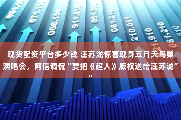 现货配资平台多少钱 汪苏泷惊喜现身五月天鸟巢演唱会，阿信调侃“要把《超人》版权送给汪苏泷”