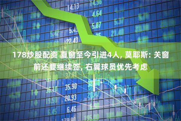 178炒股配资 夏窗至今引进4人, 莫耶斯: 关窗前还要继续签, 右翼球员优先考虑