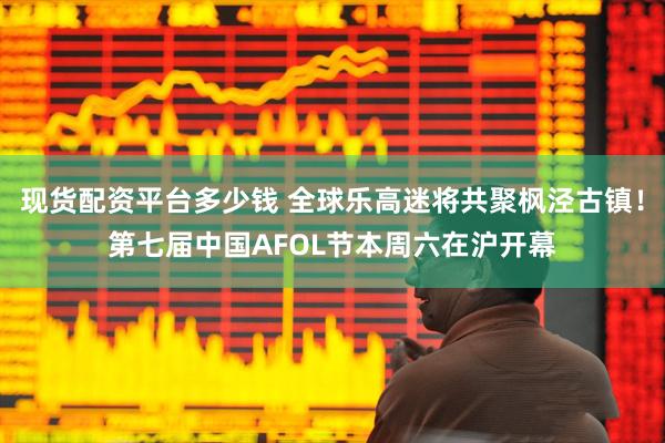现货配资平台多少钱 全球乐高迷将共聚枫泾古镇！第七届中国AFOL节本周六在沪开幕