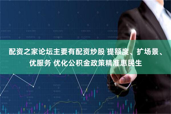 配资之家论坛主要有配资炒股 提额度、扩场景、优服务 优化公积金政策精准惠民生