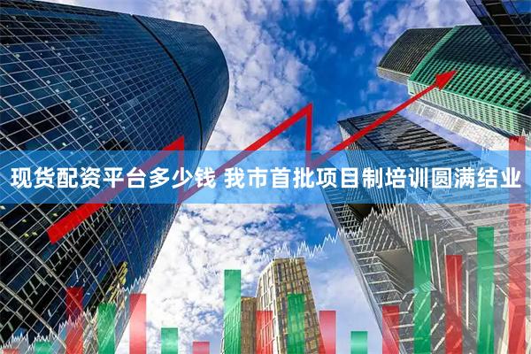 现货配资平台多少钱 我市首批项目制培训圆满结业