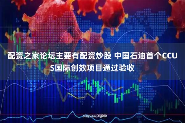 配资之家论坛主要有配资炒股 中国石油首个CCUS国际创效项目通过验收