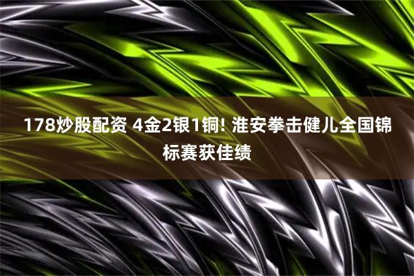 178炒股配资 4金2银1铜! 淮安拳击健儿全国锦标赛获佳绩