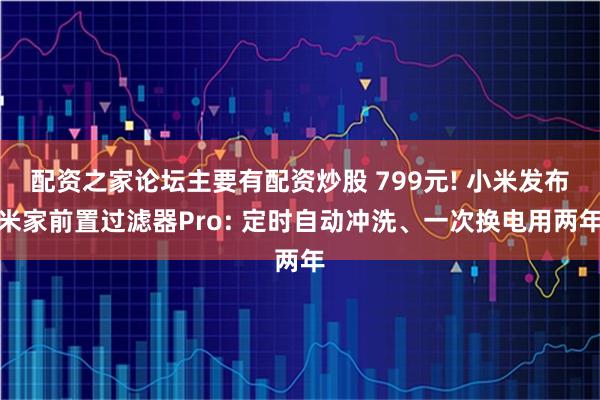 配资之家论坛主要有配资炒股 799元! 小米发布米家前置过滤器Pro: 定时自动冲洗、一次换电用两年