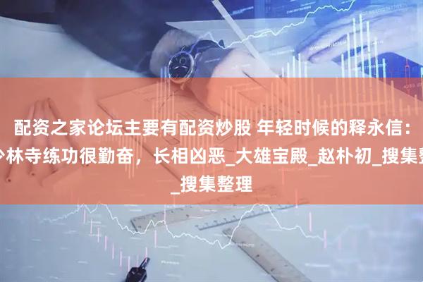 配资之家论坛主要有配资炒股 年轻时候的释永信：在少林寺练功很勤奋，长相凶恶_大雄宝殿_赵朴初_搜集整理