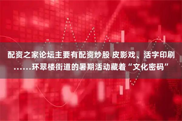 配资之家论坛主要有配资炒股 皮影戏、活字印刷……环翠楼街道的暑期活动藏着“文化密码”