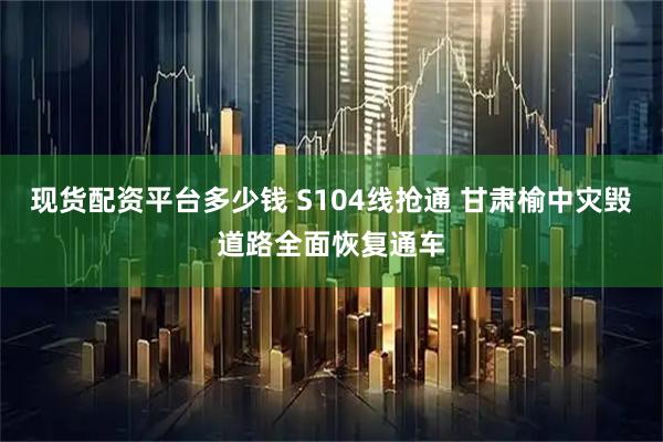 现货配资平台多少钱 S104线抢通 甘肃榆中灾毁道路全面恢复通车