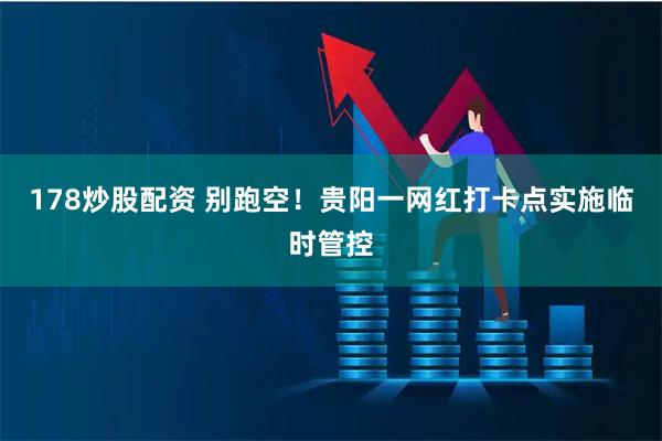 178炒股配资 别跑空！贵阳一网红打卡点实施临时管控