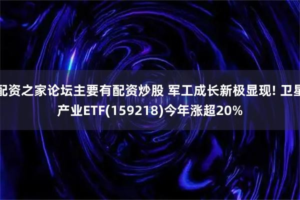配资之家论坛主要有配资炒股 军工成长新极显现! 卫星产业ETF(159218)今年涨超20%