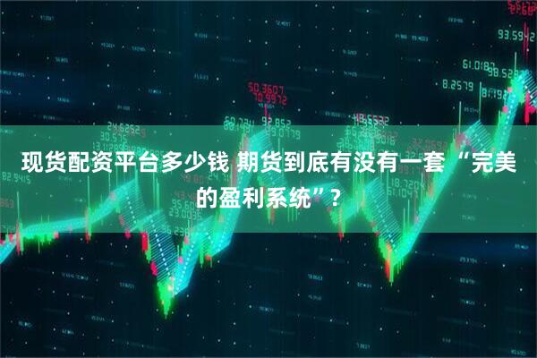 现货配资平台多少钱 期货到底有没有一套 “完美的盈利系统”?