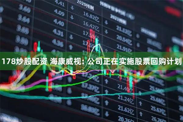 178炒股配资 海康威视: 公司正在实施股票回购计划