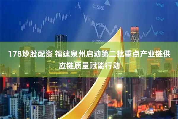 178炒股配资 福建泉州启动第二批重点产业链供应链质量赋能行动