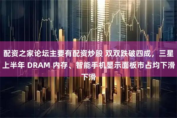 配资之家论坛主要有配资炒股 双双跌破四成，三星上半年 DRAM 内存、智能手机显示面板市占均下滑