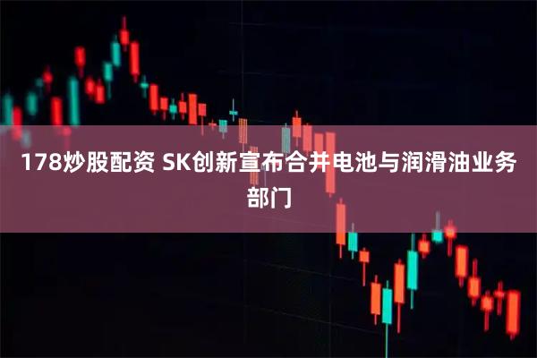 178炒股配资 SK创新宣布合并电池与润滑油业务部门