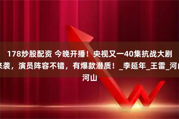 178炒股配资 今晚开播！央视又一40集抗战大剧来袭，演员阵容不错，有爆款潜质！_李延年_王雷_河山