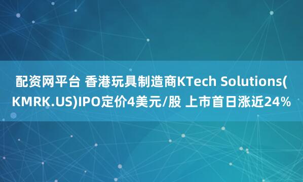 配资网平台 香港玩具制造商KTech Solutions(KMRK.US)IPO定价4美元/股 上市首日涨近24%