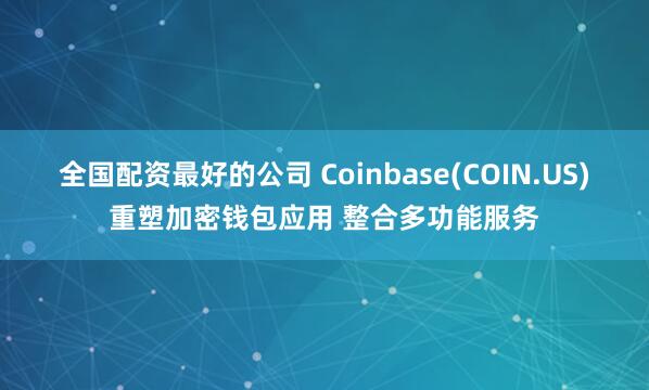 全国配资最好的公司 Coinbase(COIN.US)重塑加密钱包应用 整合多功能服务