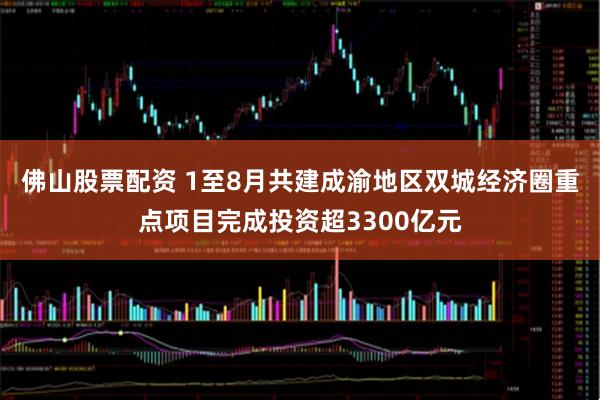 佛山股票配资 1至8月共建成渝地区双城经济圈重点项目完成投资超3300亿元