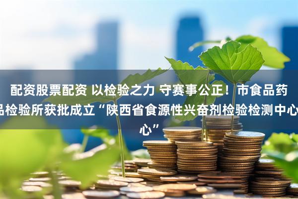 配资股票配资 以检验之力 守赛事公正！市食品药品检验所获批成立“陕西省食源性兴奋剂检验检测中心”
