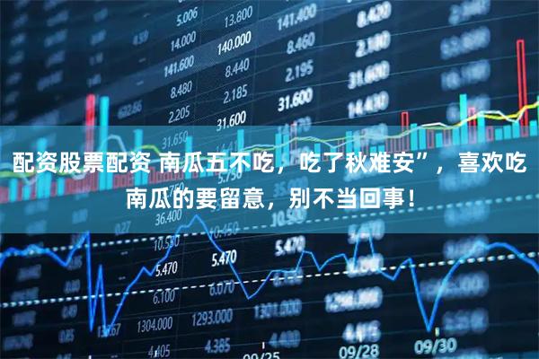 配资股票配资 南瓜五不吃，吃了秋难安”，喜欢吃南瓜的要留意，别不当回事！