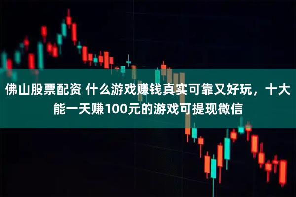 佛山股票配资 什么游戏赚钱真实可靠又好玩，十大能一天赚100元的游戏可提现微信