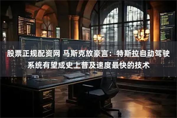 股票正规配资网 马斯克放豪言：特斯拉自动驾驶系统有望成史上普及速度最快的技术