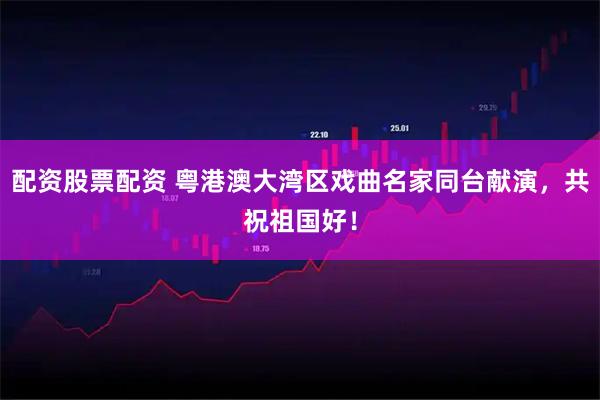 配资股票配资 粤港澳大湾区戏曲名家同台献演，共祝祖国好！