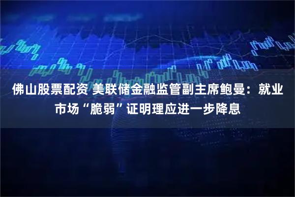 佛山股票配资 美联储金融监管副主席鲍曼：就业市场“脆弱”证明理应进一步降息