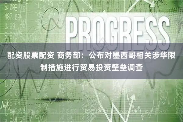 配资股票配资 商务部：公布对墨西哥相关涉华限制措施进行贸易投资壁垒调查