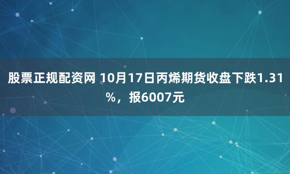 股票正规配资网 10月17日丙烯期货收盘下跌1.31%，报6007元