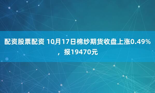 配资股票配资 10月17日棉纱期货收盘上涨0.49%，报19470元