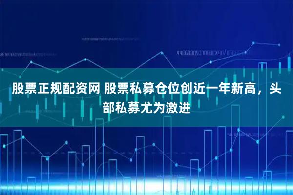 股票正规配资网 股票私募仓位创近一年新高，头部私募尤为激进