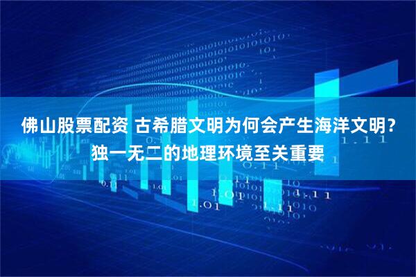 佛山股票配资 古希腊文明为何会产生海洋文明？独一无二的地理环境至关重要
