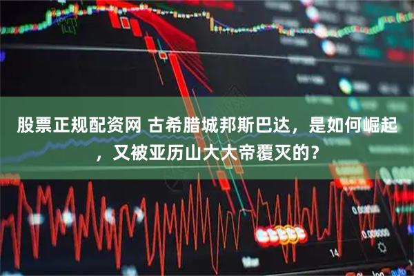 股票正规配资网 古希腊城邦斯巴达，是如何崛起，又被亚历山大大帝覆灭的？